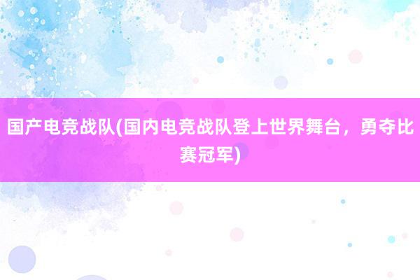 国产电竞战队(国内电竞战队登上世界舞台，勇夺比赛冠军)