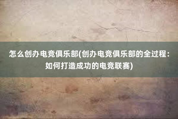 怎么创办电竞俱乐部(创办电竞俱乐部的全过程：如何打造成功的电竞联赛)