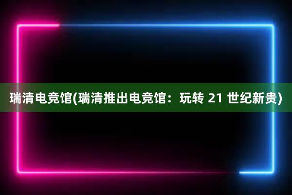 瑞清电竞馆(瑞清推出电竞馆：玩转 21 世纪新贵)