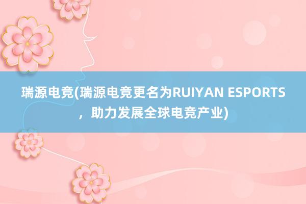 瑞源电竞(瑞源电竞更名为RUIYAN ESPORTS，助力发展全球电竞产业)