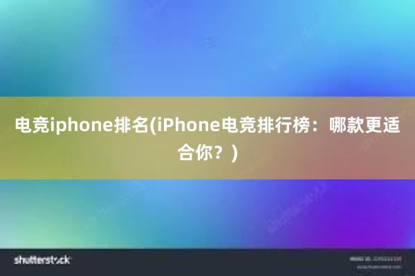 电竞iphone排名(iPhone电竞排行榜：哪款更适合你？)