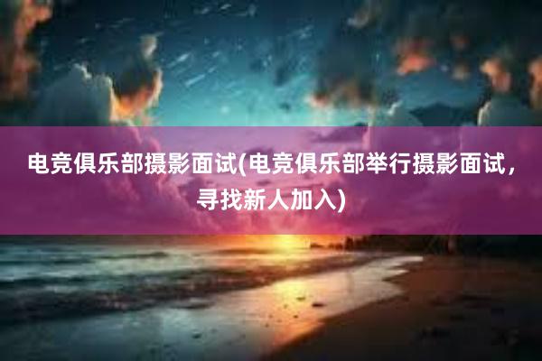 电竞俱乐部摄影面试(电竞俱乐部举行摄影面试，寻找新人加入)