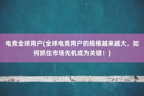 电竞全球用户(全球电竞用户的规模越来越大，如何抓住市场先机成为关键！)