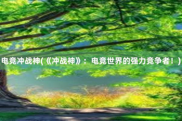 电竞冲战神(《冲战神》：电竞世界的强力竞争者！)