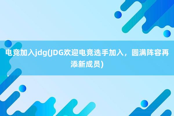 电竞加入jdg(JDG欢迎电竞选手加入，圆满阵容再添新成员)