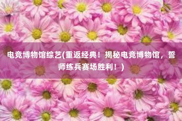 电竞博物馆综艺(重返经典！揭秘电竞博物馆，誓师练兵赛场胜利！)