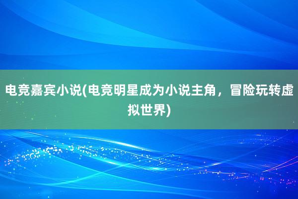 电竞嘉宾小说(电竞明星成为小说主角，冒险玩转虚拟世界)