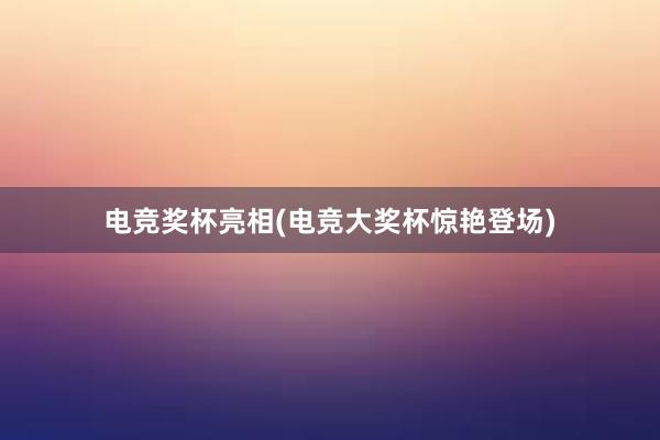 电竞奖杯亮相(电竞大奖杯惊艳登场)