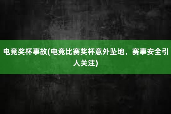 电竞奖杯事故(电竞比赛奖杯意外坠地，赛事安全引人关注)