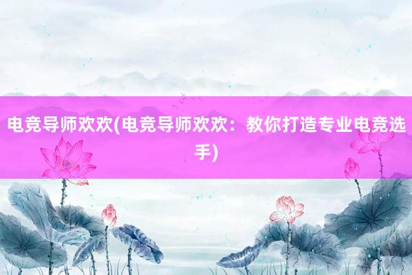 电竞导师欢欢(电竞导师欢欢：教你打造专业电竞选手)