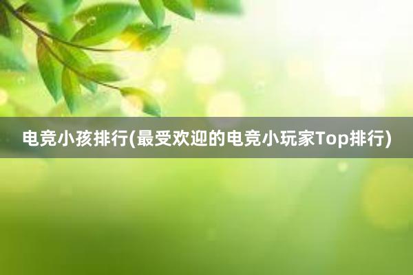 电竞小孩排行(最受欢迎的电竞小玩家Top排行)