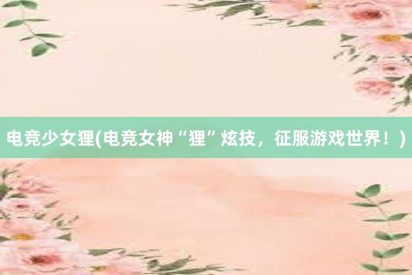 电竞少女狸(电竞女神“狸”炫技，征服游戏世界！)