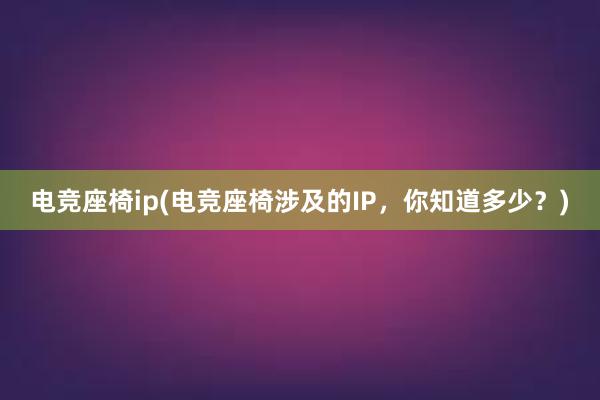 电竞座椅ip(电竞座椅涉及的IP，你知道多少？)