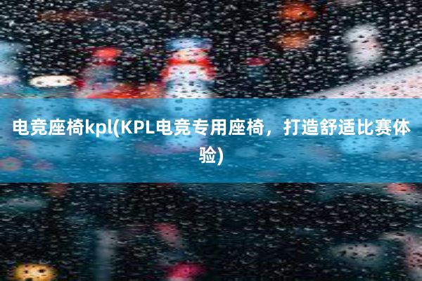 电竞座椅kpl(KPL电竞专用座椅，打造舒适比赛体验)