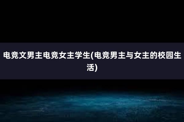 电竞文男主电竞女主学生(电竞男主与女主的校园生活)