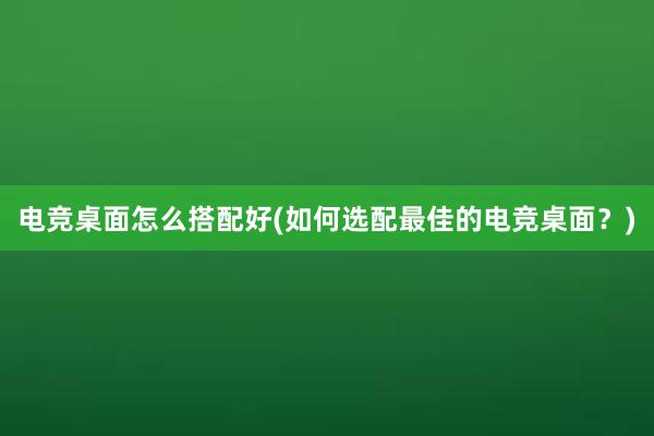 电竞桌面怎么搭配好(如何选配最佳的电竞桌面？)