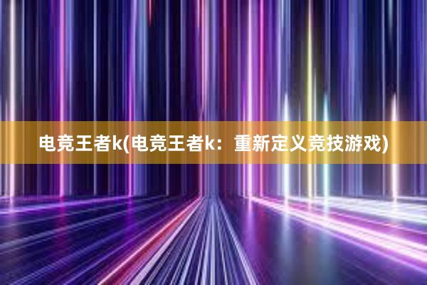 电竞王者k(电竞王者k：重新定义竞技游戏)