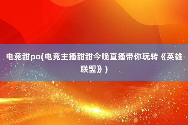 电竞甜po(电竞主播甜甜今晚直播带你玩转《英雄联盟》)