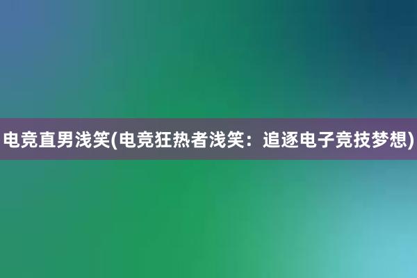 电竞直男浅笑(电竞狂热者浅笑：追逐电子竞技梦想)