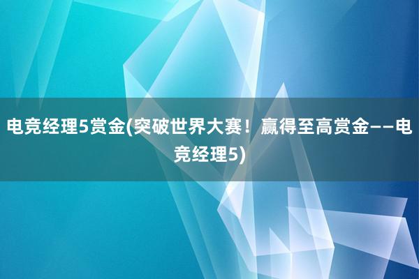 电竞经理5赏金(突破世界大赛！赢得至高赏金——电竞经理5)