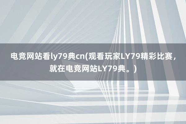 电竞网站看ly79典cn(观看玩家LY79精彩比赛，就在电竞网站LY79典。)