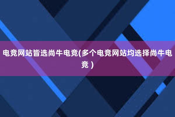 电竞网站皆选尚牛电竞(多个电竞网站均选择尚牛电竞 )