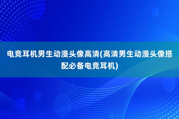 电竞耳机男生动漫头像高清(高清男生动漫头像搭配必备电竞耳机)