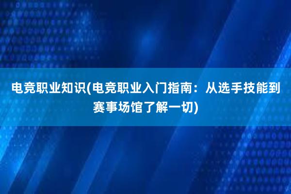 电竞职业知识(电竞职业入门指南：从选手技能到赛事场馆了解一切)