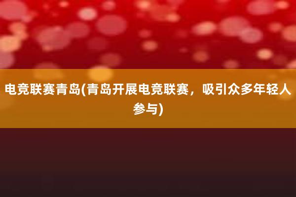 电竞联赛青岛(青岛开展电竞联赛，吸引众多年轻人参与)