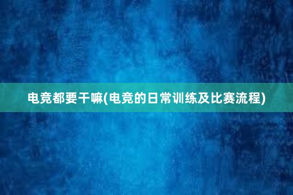 电竞都要干嘛(电竞的日常训练及比赛流程)