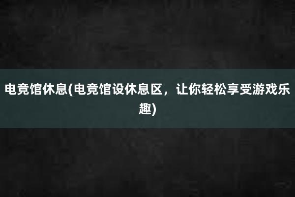 电竞馆休息(电竞馆设休息区，让你轻松享受游戏乐趣)