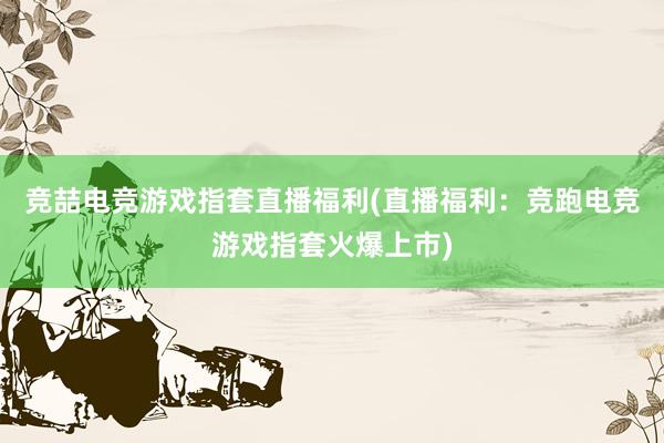 竞喆电竞游戏指套直播福利(直播福利：竞跑电竞游戏指套火爆上市)