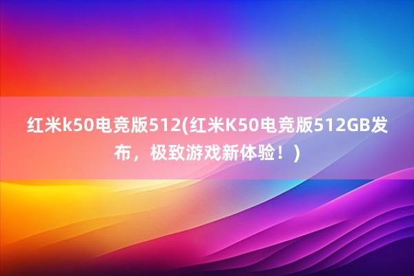 红米k50电竞版512(红米K50电竞版512GB发布，极致游戏新体验！)