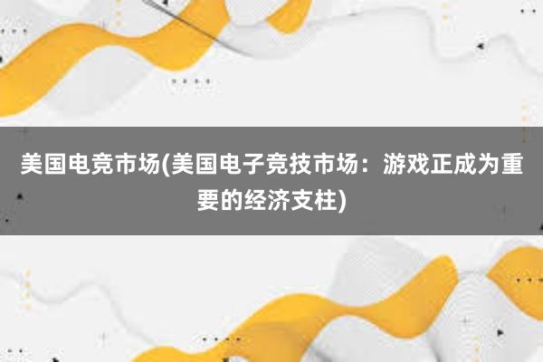 美国电竞市场(美国电子竞技市场：游戏正成为重要的经济支柱)