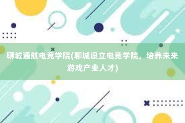 聊城通航电竞学院(聊城设立电竞学院，培养未来游戏产业人才)