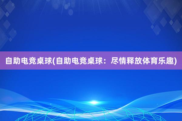 自助电竞桌球(自助电竞桌球：尽情释放体育乐趣)