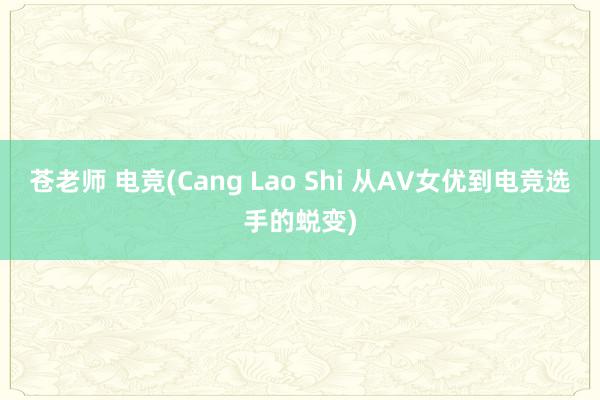 苍老师 电竞(Cang Lao Shi 从AV女优到电竞选手的蜕变)