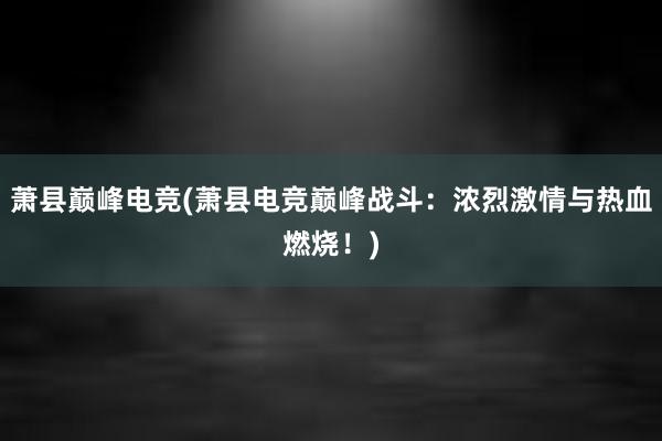 萧县巅峰电竞(萧县电竞巅峰战斗：浓烈激情与热血燃烧！)