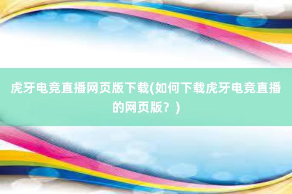 虎牙电竞直播网页版下载(如何下载虎牙电竞直播的网页版？)