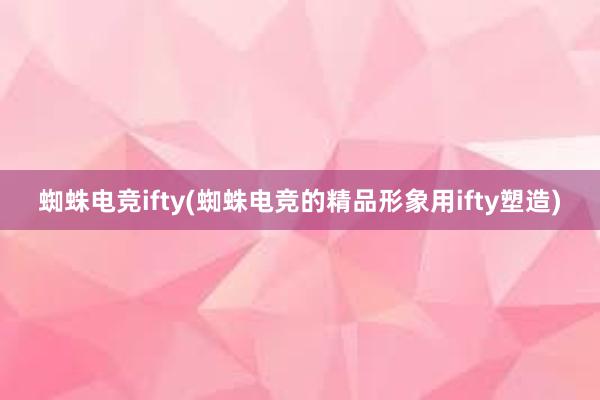 蜘蛛电竞ifty(蜘蛛电竞的精品形象用ifty塑造)