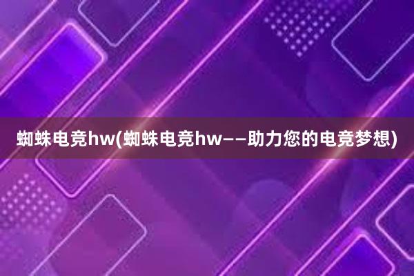 蜘蛛电竞hw(蜘蛛电竞hw——助力您的电竞梦想)