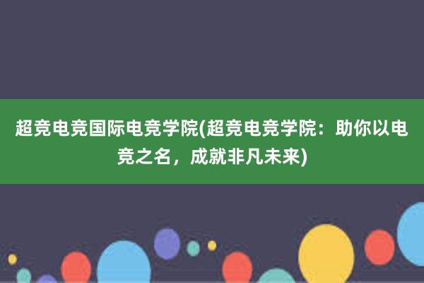 超竞电竞国际电竞学院(超竞电竞学院：助你以电竞之名，成就非凡未来)