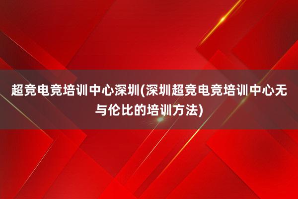 超竞电竞培训中心深圳(深圳超竞电竞培训中心无与伦比的培训方法)