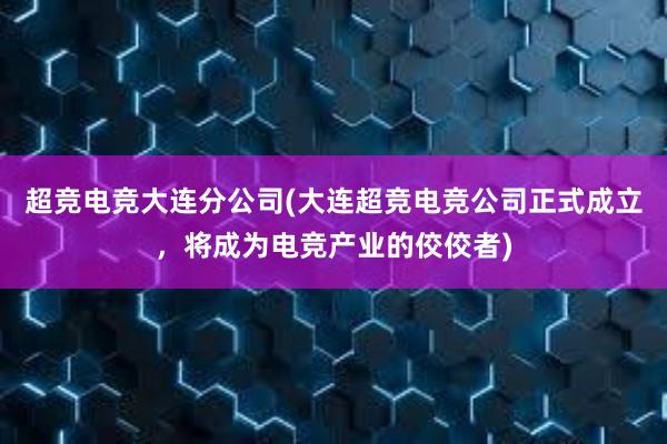 超竞电竞大连分公司(大连超竞电竞公司正式成立，将成为电竞产业的佼佼者)