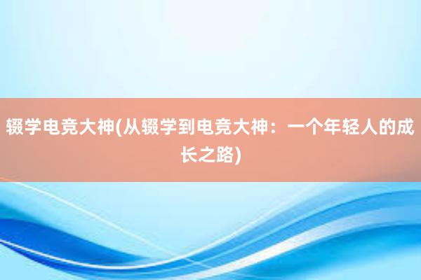 辍学电竞大神(从辍学到电竞大神：一个年轻人的成长之路)