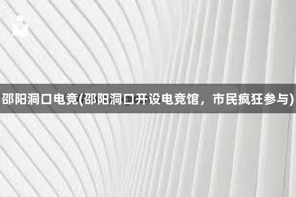 邵阳洞口电竞(邵阳洞口开设电竞馆，市民疯狂参与)