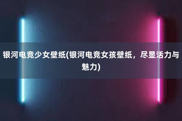 银河电竞少女壁纸(银河电竞女孩壁纸，尽显活力与魅力)