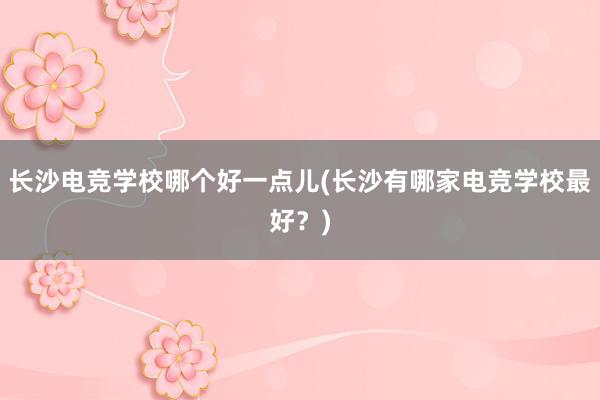 长沙电竞学校哪个好一点儿(长沙有哪家电竞学校最好？)