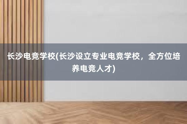 长沙电竞学校(长沙设立专业电竞学校，全方位培养电竞人才)