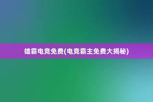 雄霸电竞免费(电竞霸主免费大揭秘)